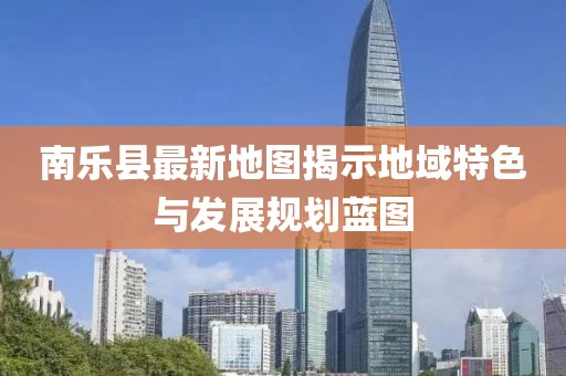 南乐县最新地图揭示地域特色与发展规划蓝图