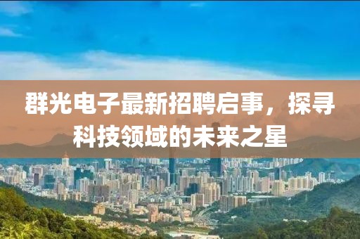 群光电子最新招聘启事，探寻科技领域的未来之星