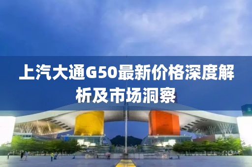 上汽大通G50最新价格深度解析及市场洞察