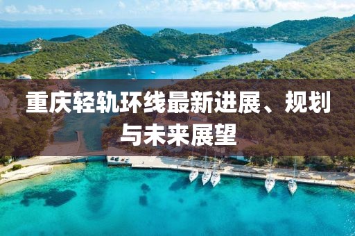 重庆轻轨环线最新进展、规划与未来展望