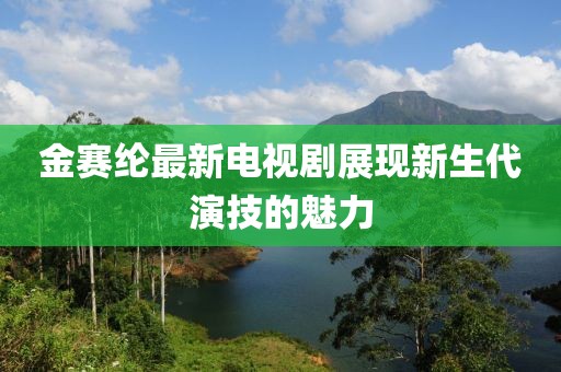 金赛纶最新电视剧展现新生代演技的魅力