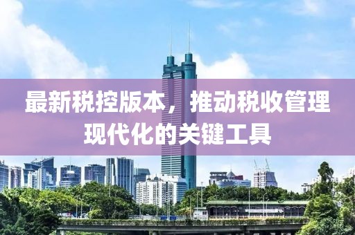 最新税控版本，推动税收管理现代化的关键工具