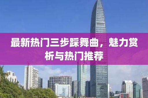 最新热门三步踩舞曲，魅力赏析与热门推荐