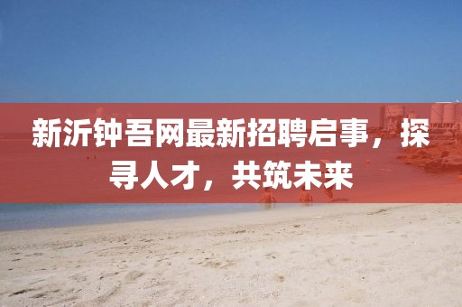 新沂钟吾网最新招聘启事，探寻人才，共筑未来