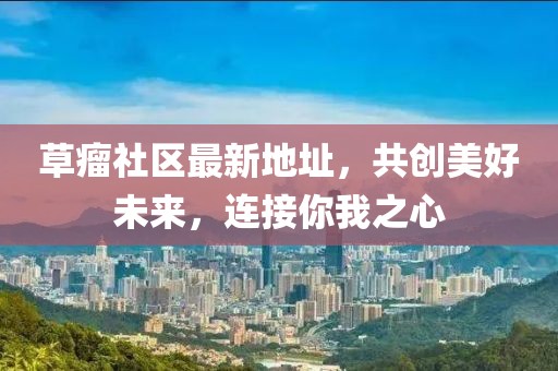 草瘤社区最新地址，共创美好未来，连接你我之心