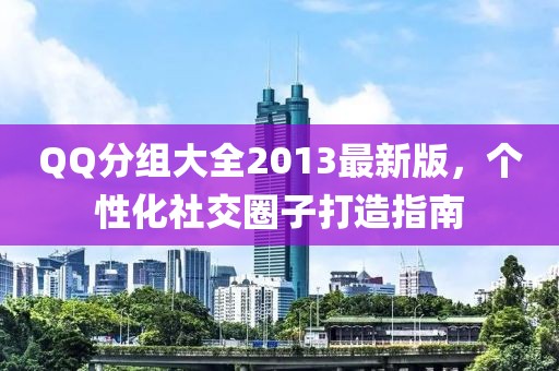 QQ分组大全2013最新版，个性化社交圈子打造指南