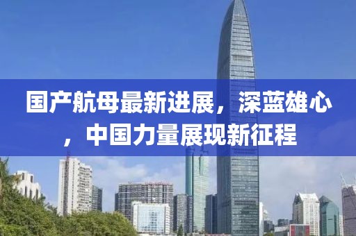 国产航母最新进展，深蓝雄心，中国力量展现新征程