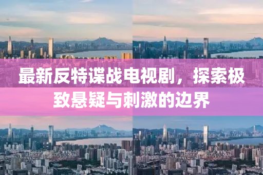 最新反特谍战电视剧，探索极致悬疑与刺激的边界