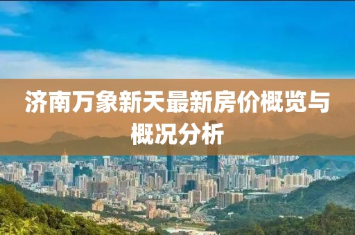 济南万象新天最新房价概览与概况分析