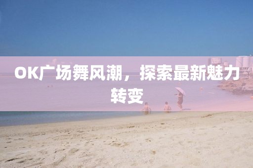 OK广场舞风潮，探索最新魅力转变