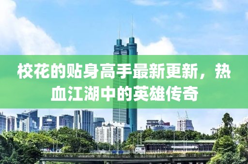校花的贴身高手最新更新，热血江湖中的英雄传奇