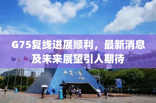 G75复线进展顺利，最新消息及未来展望引人期待