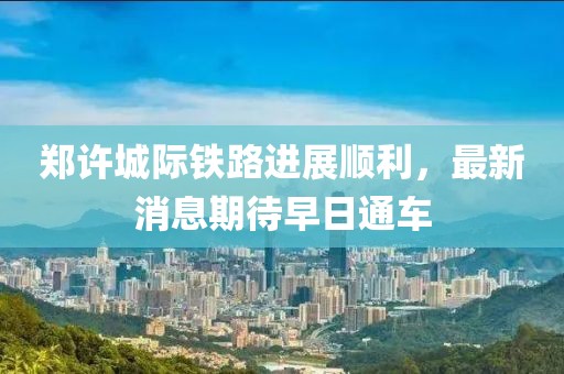 郑许城际铁路进展顺利，最新消息期待早日通车
