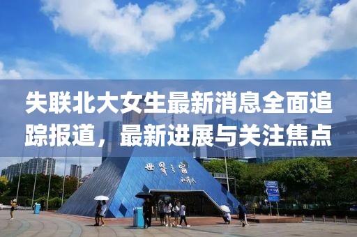 失联北大女生最新消息全面追踪报道，最新进展与关注焦点