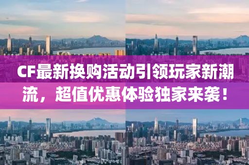 CF最新换购活动引领玩家新潮流，超值优惠体验独家来袭！