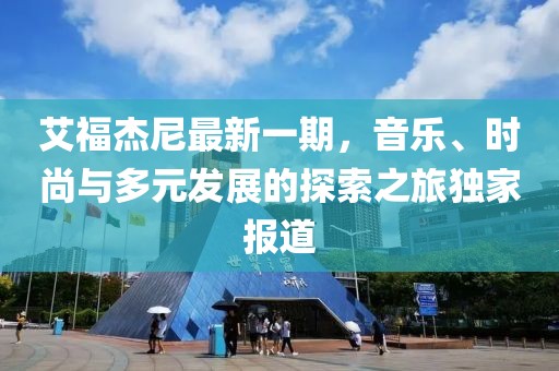 艾福杰尼最新一期，音乐、时尚与多元发展的探索之旅独家报道