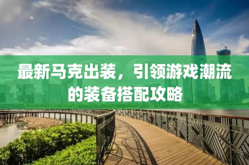 最新马克出装，引领游戏潮流的装备搭配攻略