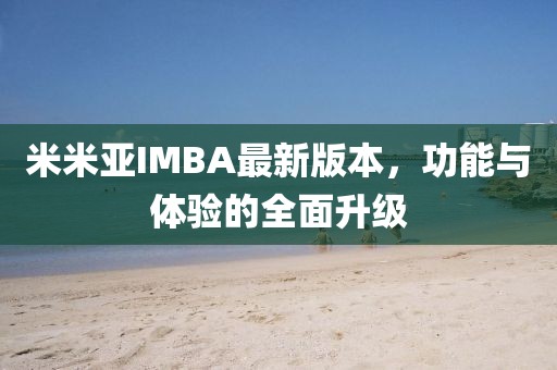 米米亚IMBA最新版本，功能与体验的全面升级