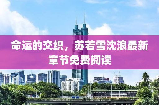 命运的交织，苏若雪沈浪最新章节免费阅读