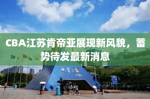 CBA江苏肯帝亚展现新风貌，蓄势待发最新消息
