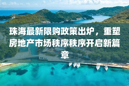 珠海最新限购政策出炉，重塑房地产市场秩序秩序开启新篇章