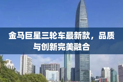 金马巨星三轮车最新款，品质与创新完美融合