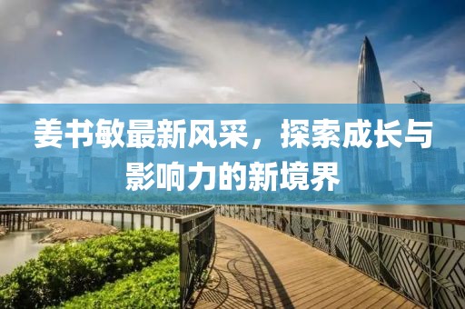 姜书敏最新风采，探索成长与影响力的新境界