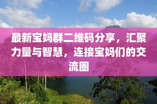 最新宝妈群二维码分享，汇聚力量与智慧，连接宝妈们的交流圈