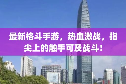 最新格斗手游，热血激战，指尖上的触手可及战斗！