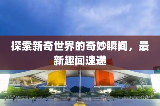 探索新奇世界的奇妙瞬间，最新趣闻速递