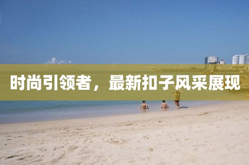 时尚引领者，最新扣子风采展现