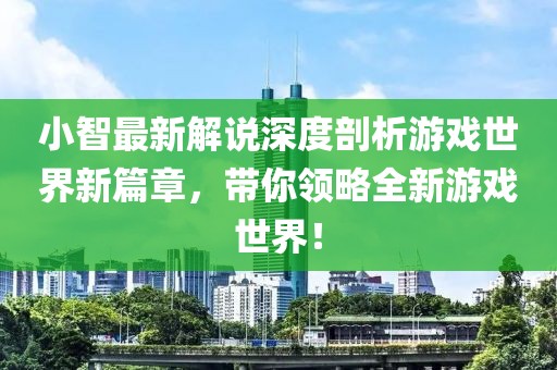 小智最新解说深度剖析游戏世界新篇章，带你领略全新游戏世界！