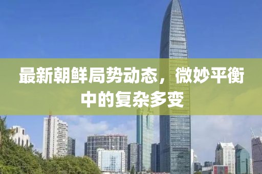 最新朝鲜局势动态，微妙平衡中的复杂多变