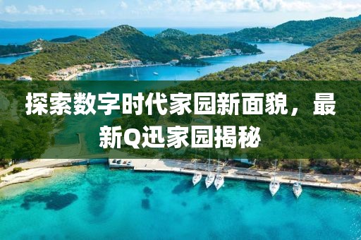 探索数字时代家园新面貌，最新Q迅家园揭秘