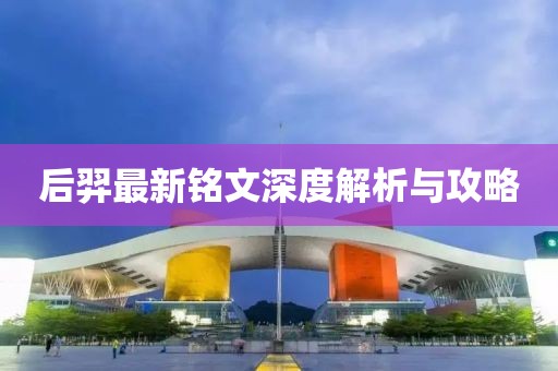 后羿最新铭文深度解析与攻略