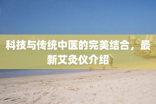 科技与传统中医的完美结合，最新艾灸仪介绍