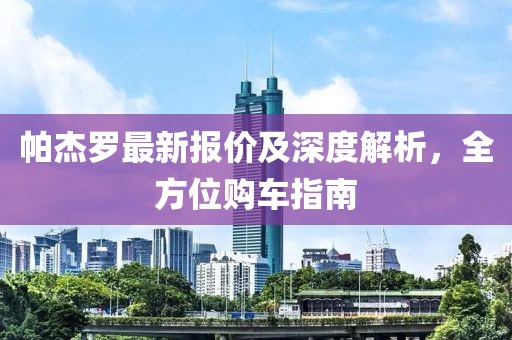 帕杰罗最新报价及深度解析，全方位购车指南