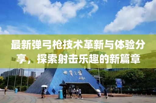 最新弹弓枪技术革新与体验分享，探索射击乐趣的新篇章