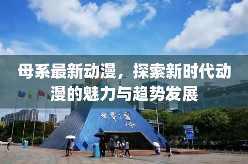 母系最新动漫，探索新时代动漫的魅力与趋势发展