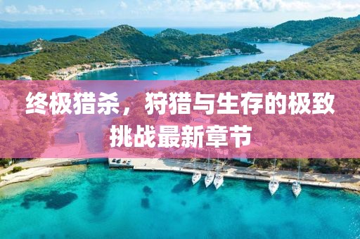 终极猎杀，狩猎与生存的极致挑战最新章节