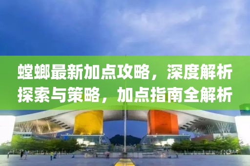 螳螂最新加点攻略，深度解析探索与策略，加点指南全解析
