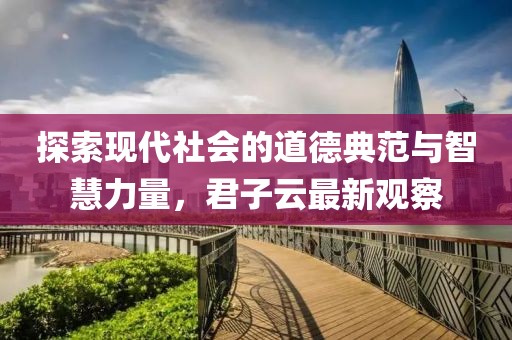 探索现代社会的道德典范与智慧力量，君子云最新观察