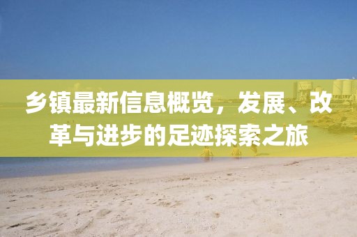 乡镇最新信息概览，发展、改革与进步的足迹探索之旅