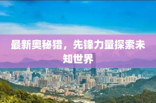 最新奥秘猎，先锋力量探索未知世界