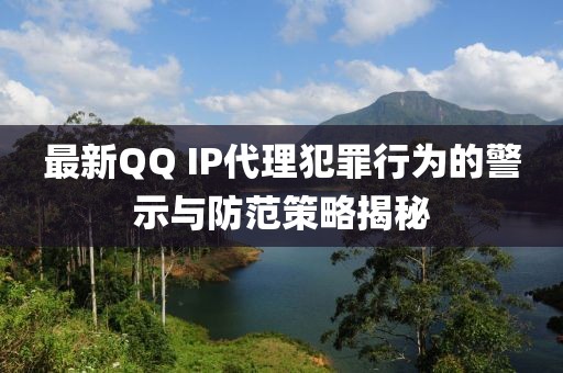 最新QQ IP代理犯罪行为的警示与防范策略揭秘