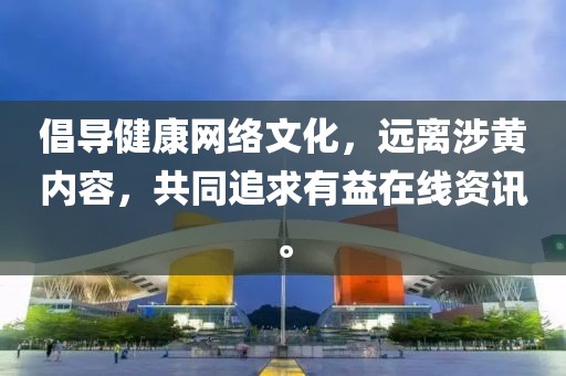 倡导健康网络文化，远离涉黄内容，共同追求有益在线资讯。