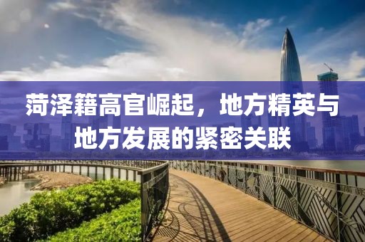 菏泽籍高官崛起，地方精英与地方发展的紧密关联