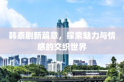 韩泰剧新篇章，探索魅力与情感的交织世界