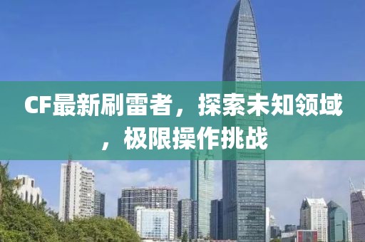 CF最新刷雷者，探索未知领域，极限操作挑战