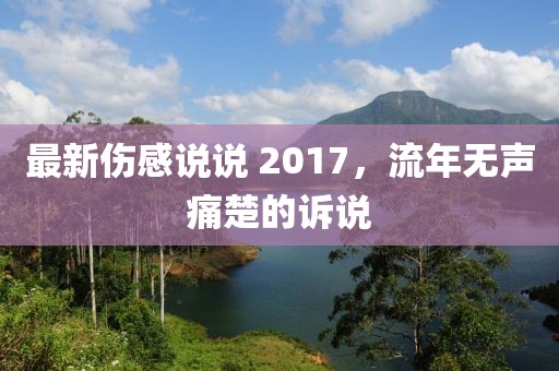 最新伤感说说 2017，流年无声痛楚的诉说